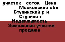 участок 8 соток › Цена ­ 500 000 - Московская обл., Ступинский р-н, Ступино г. Недвижимость » Земельные участки продажа   
